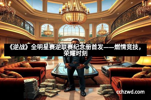 《逆战》全明星赛逆联赛纪念册首发——燃情竞技,荣耀时刻